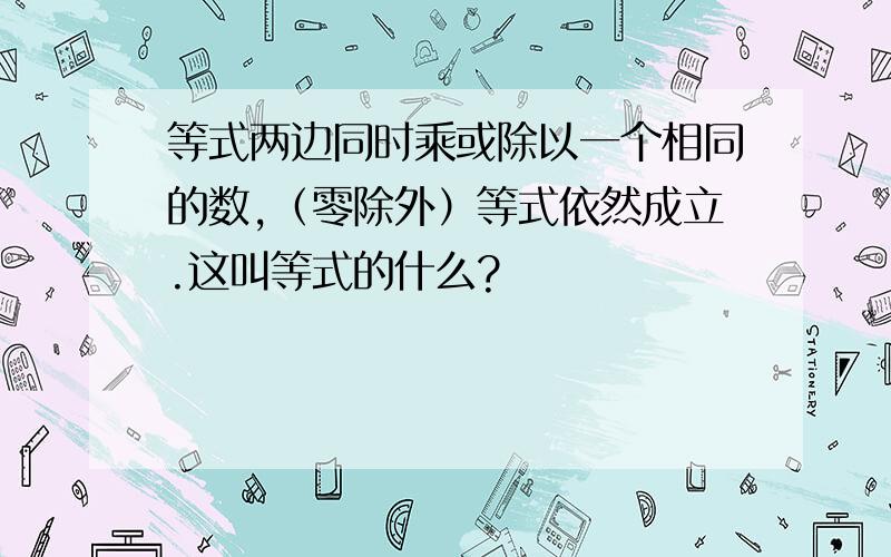 等式两边同时乘或除以一个相同的数,（零除外）等式依然成立.这叫等式的什么?