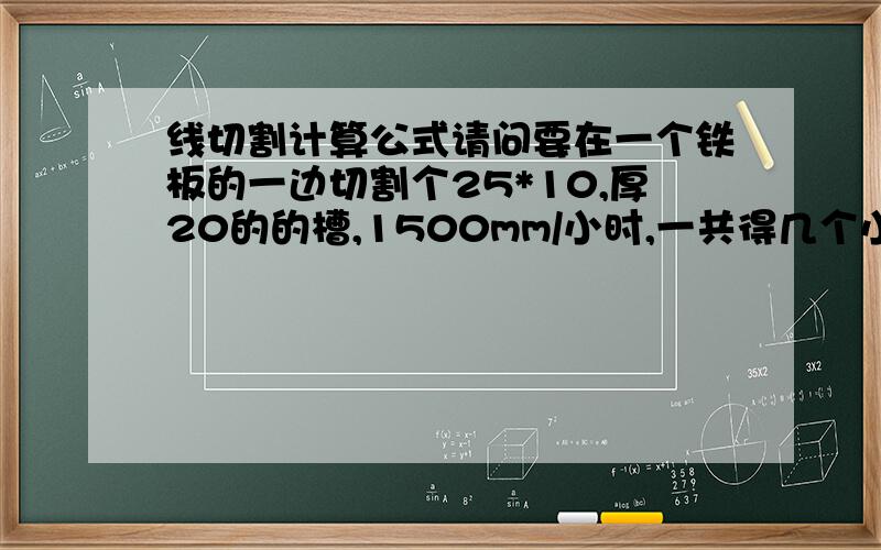 线切割计算公式请问要在一个铁板的一边切割个25*10,厚20的的槽,1500mm/小时,一共得几个小时,如何算的,谢谢