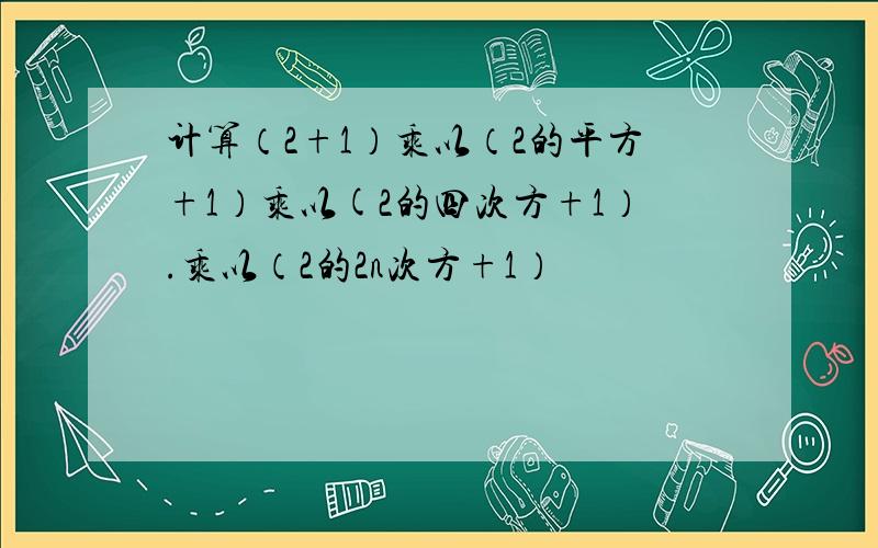 计算（2+1）乘以（2的平方+1）乘以(2的四次方+1）.乘以（2的2n次方+1）