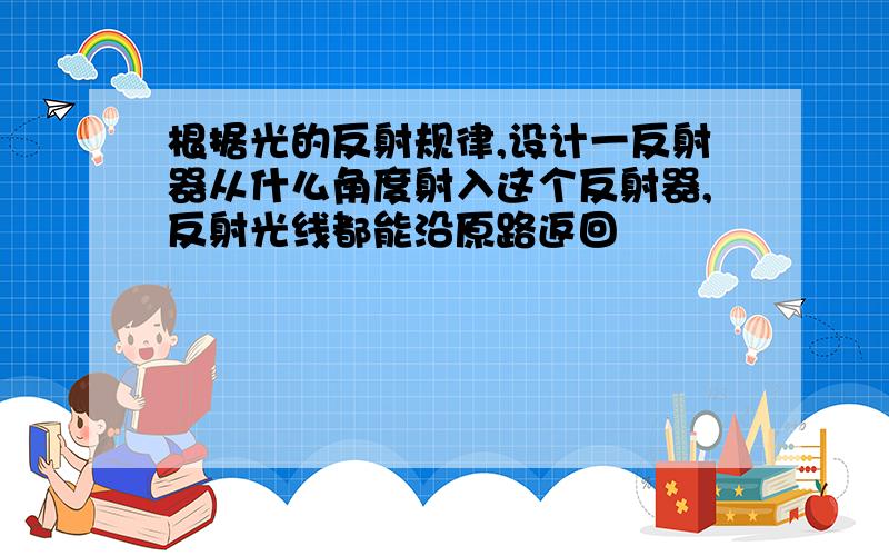 根据光的反射规律,设计一反射器从什么角度射入这个反射器,反射光线都能沿原路返回