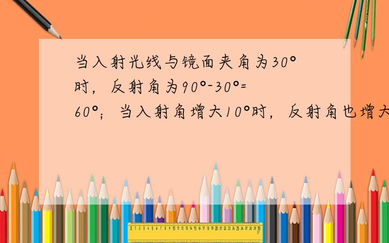 当入射光线与镜面夹角为30°时，反射角为90°-30°=60°；当入射角增大10°时，反射角也增大10°；