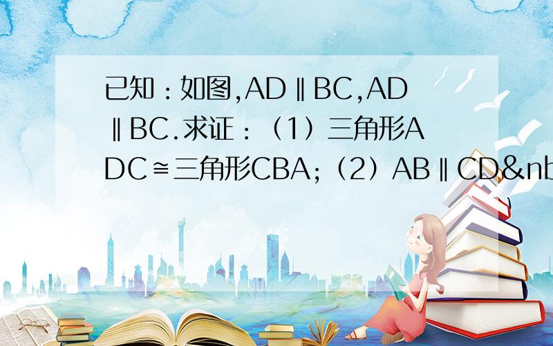 已知：如图,AD‖BC,AD‖BC.求证：（1）三角形ADC≌三角形CBA;（2）AB‖CD  &n