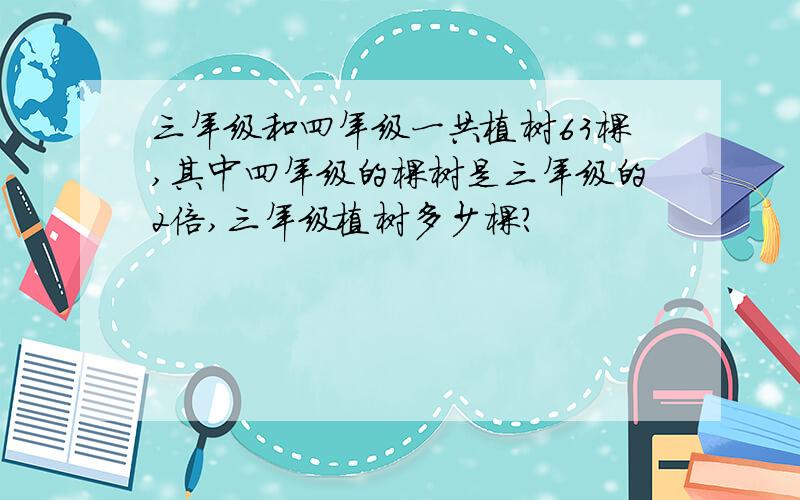 三年级和四年级一共植树63棵,其中四年级的棵树是三年级的2倍,三年级植树多少棵?