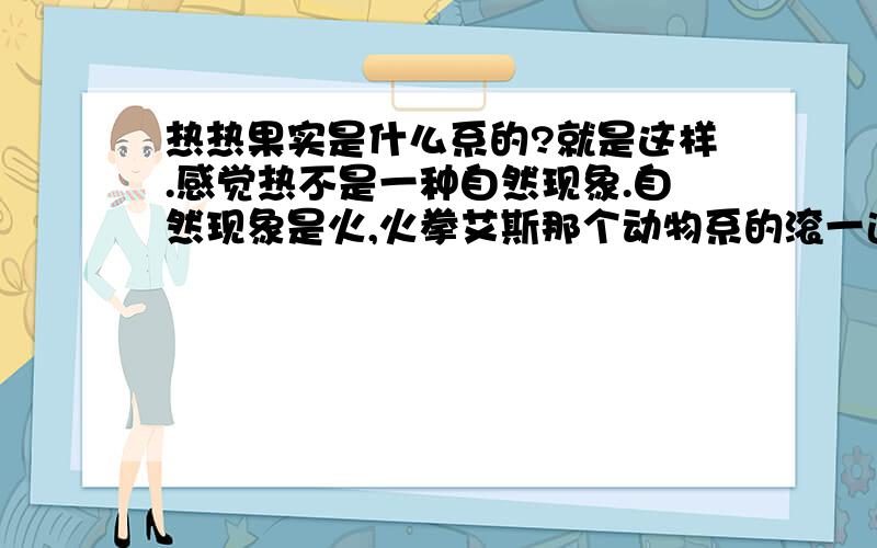 热热果实是什么系的?就是这样.感觉热不是一种自然现象.自然现象是火,火拳艾斯那个动物系的滚一边去.那么最有可能是超人系的