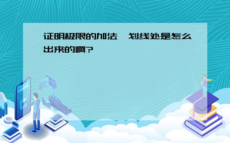 证明极限的加法,划线处是怎么出来的啊?