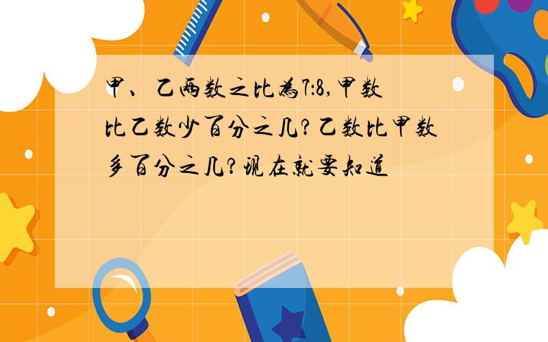 甲、乙两数之比为7：8,甲数比乙数少百分之几?乙数比甲数多百分之几?现在就要知道