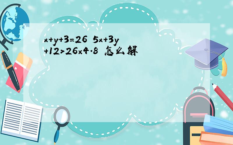 x+y+3=26 5x+3y+12>26×4.8 怎么解