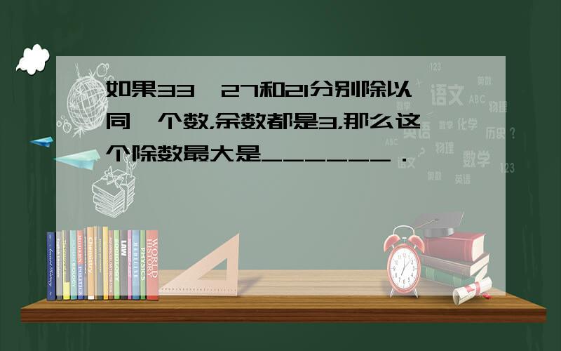 如果33、27和21分别除以同一个数，余数都是3，那么这个除数最大是______．