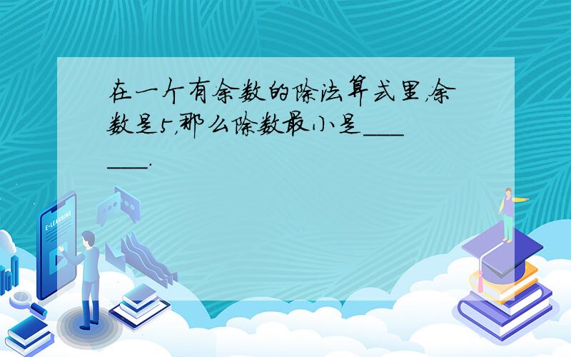 在一个有余数的除法算式里，余数是5，那么除数最小是______．