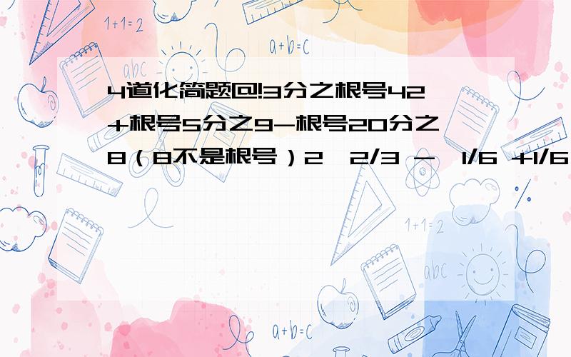 4道化简题@!3分之根号42+根号5分之9-根号20分之8（8不是根号）2√2/3 -√1/6 +1/6√54√18-√