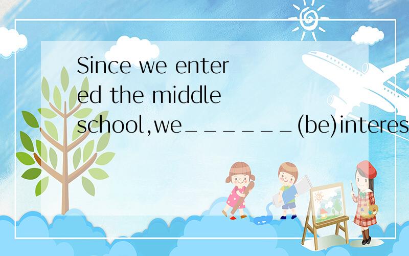 Since we entered the middle school,we______(be)interested in