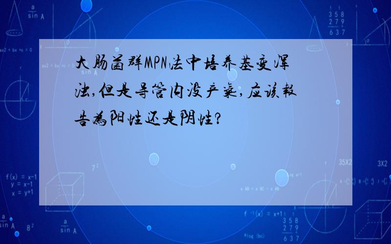 大肠菌群MPN法中培养基变浑浊,但是导管内没产气,应该报告为阳性还是阴性?