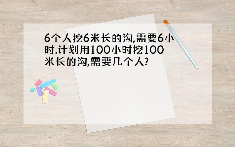 6个人挖6米长的沟,需要6小时.计划用100小时挖100米长的沟,需要几个人?