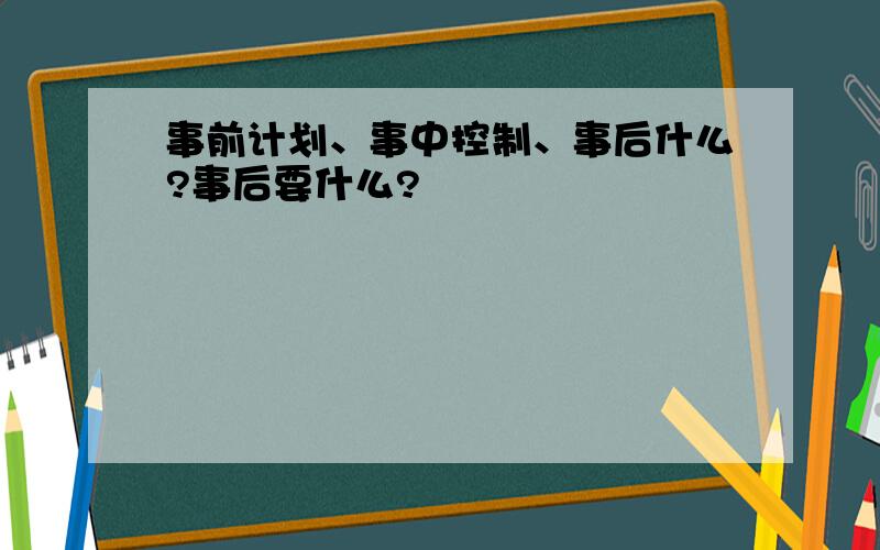 事前计划、事中控制、事后什么?事后要什么?