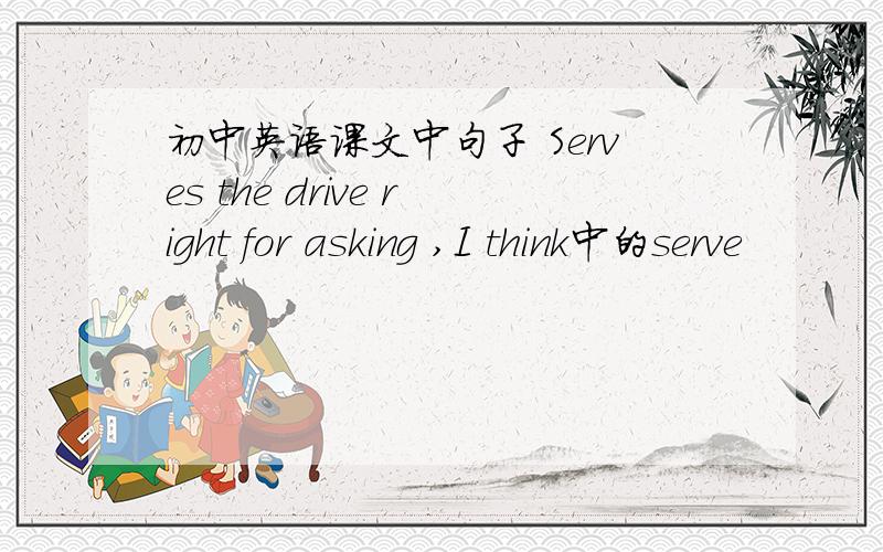 初中英语课文中句子 Serves the drive right for asking ,I think中的serve