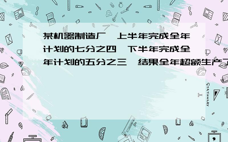 某机器制造厂,上半年完成全年计划的七分之四,下半年完成全年计划的五分之三,结果全年超额生产了120台