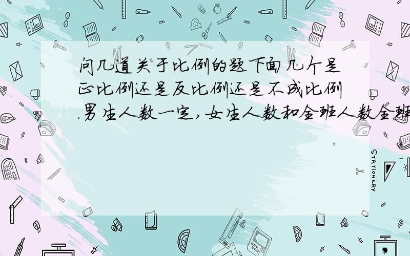 问几道关于比例的题下面几个是正比例还是反比例还是不成比例.男生人数一定,女生人数和全班人数全班人数一定,男生人数和女生人