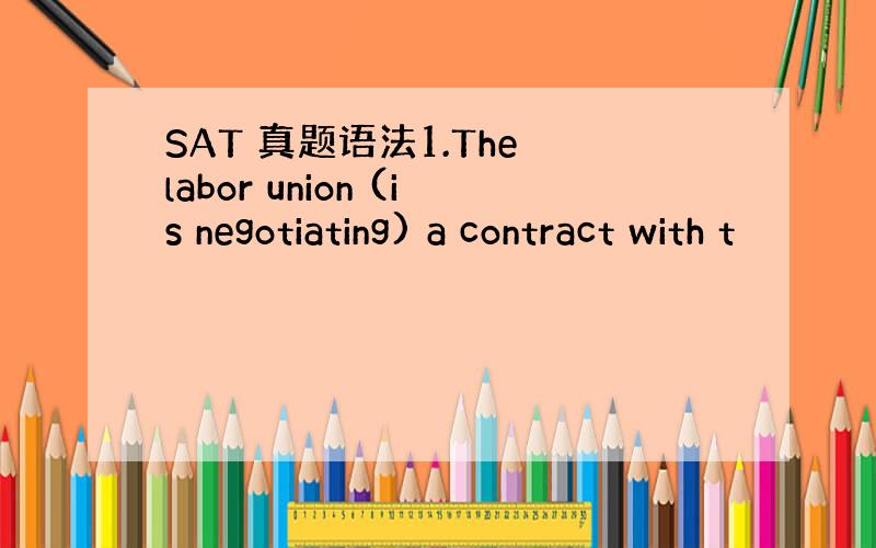 SAT 真题语法1.The labor union (is negotiating) a contract with t