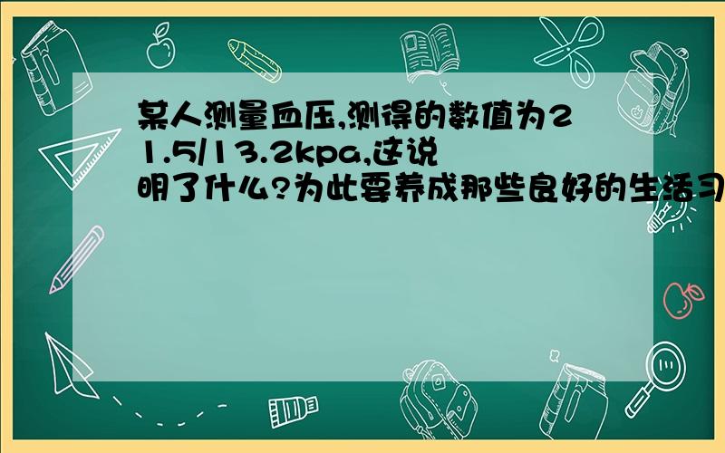 某人测量血压,测得的数值为21.5/13.2kpa,这说明了什么?为此要养成那些良好的生活习惯?