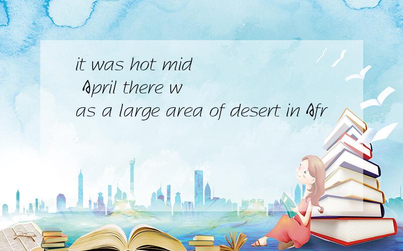 it was hot mid April there was a large area of desert in Afr