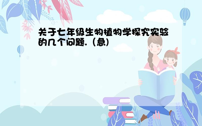 关于七年级生物植物学探究实验的几个问题.（急)