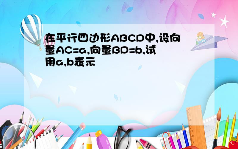 在平行四边形ABCD中,设向量AC=a,向量BD=b,试用a,b表示