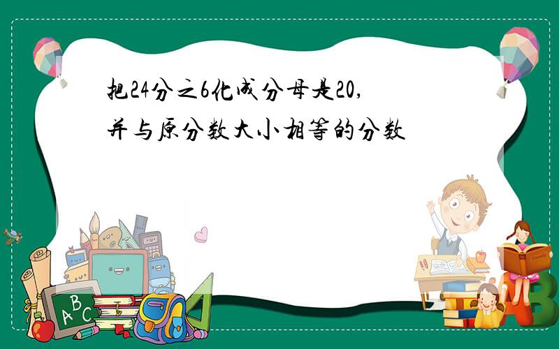 把24分之6化成分母是20,并与原分数大小相等的分数