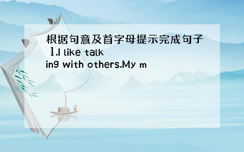 根据句意及首字母提示完成句子 1.I like talking with others.My m