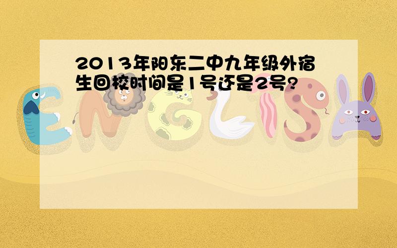 2013年阳东二中九年级外宿生回校时间是1号还是2号?