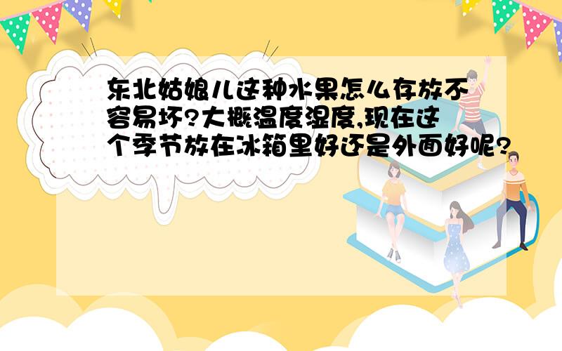 东北姑娘儿这种水果怎么存放不容易坏?大概温度湿度,现在这个季节放在冰箱里好还是外面好呢?