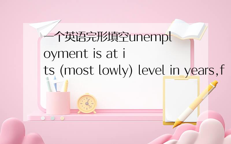 一个英语完形填空unemployment is at its (most lowly) level in years,f