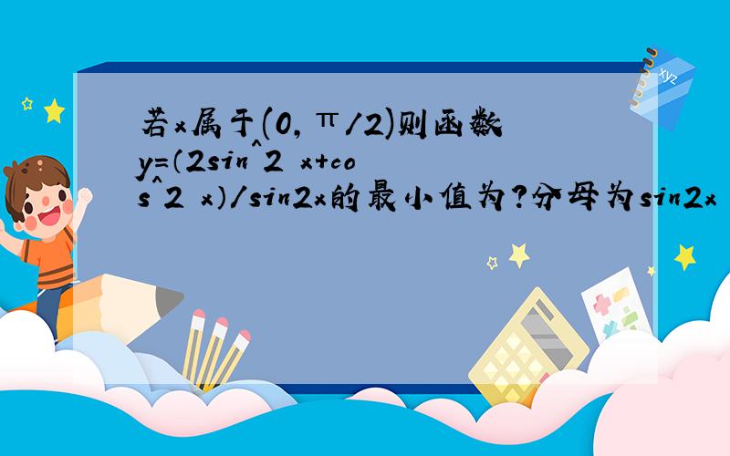 若x属于(0,π/2)则函数y=（2sin^2 x+cos^2 x）/sin2x的最小值为?分母为sin2x 不是sin