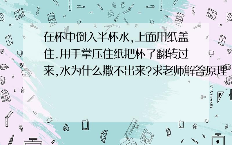 在杯中倒入半杯水,上面用纸盖住.用手掌压住纸把杯子翻转过来,水为什么撒不出来?求老师解答原理