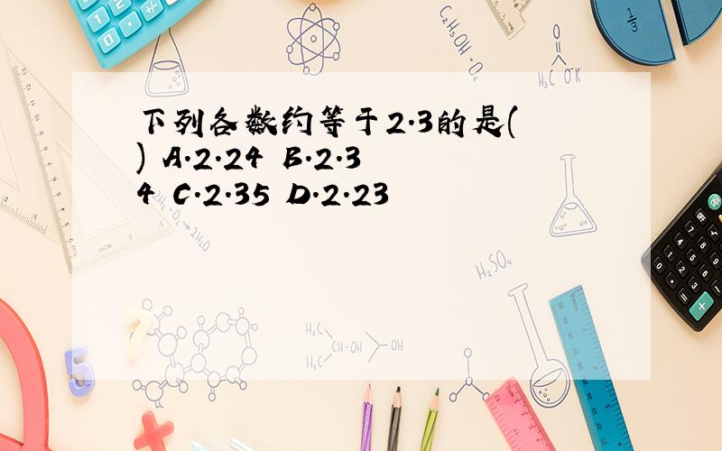 下列各数约等于2.3的是( ) A.2.24 B.2.34 C.2.35 D.2.23