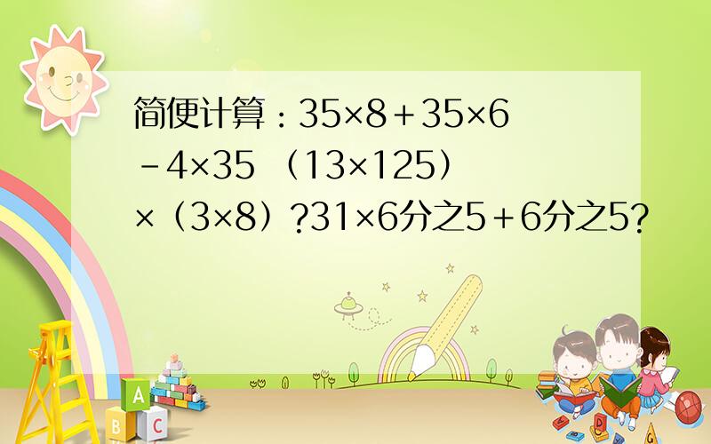 简便计算：35×8＋35×6-4×35 （13×125）×（3×8）?31×6分之5＋6分之5?