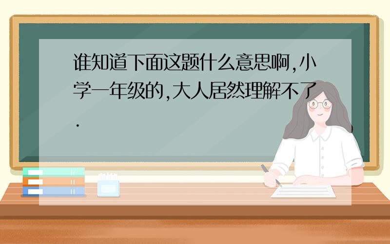 谁知道下面这题什么意思啊,小学一年级的,大人居然理解不了.