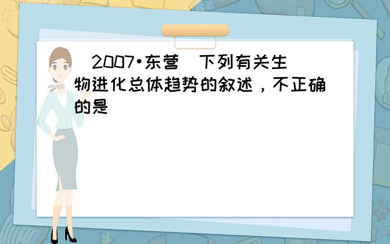 （2007•东营）下列有关生物进化总体趋势的叙述，不正确的是（　　）