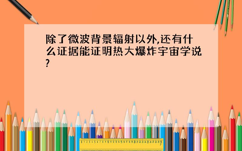 除了微波背景辐射以外,还有什么证据能证明热大爆炸宇宙学说?