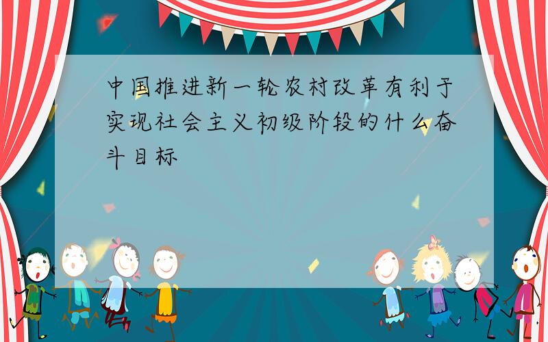 中国推进新一轮农村改革有利于实现社会主义初级阶段的什么奋斗目标