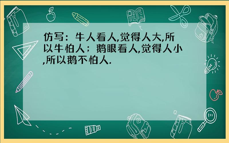 仿写：牛人看人,觉得人大,所以牛怕人；鹅眼看人,觉得人小,所以鹅不怕人.