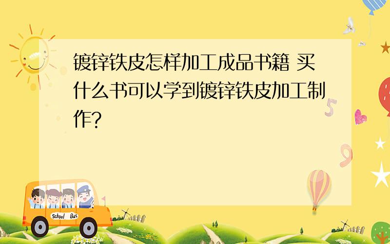 镀锌铁皮怎样加工成品书籍 买什么书可以学到镀锌铁皮加工制作?