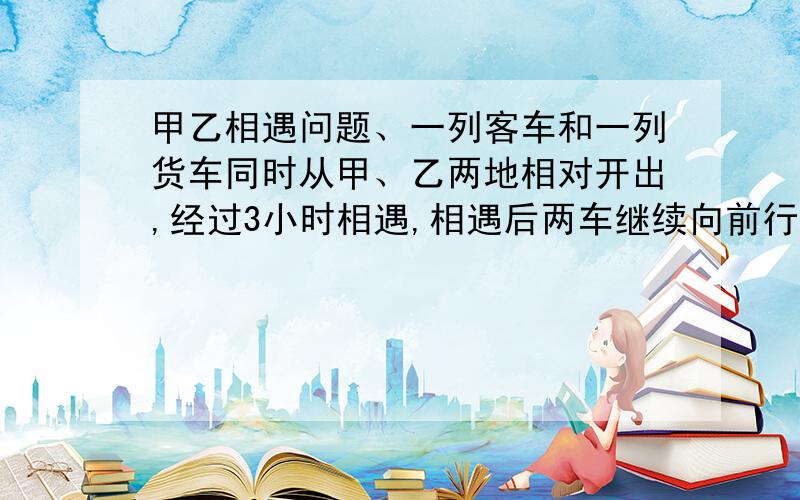 甲乙相遇问题、一列客车和一列货车同时从甲、乙两地相对开出,经过3小时相遇,相遇后两车继续向前行驶,又经过2小时,客车到达