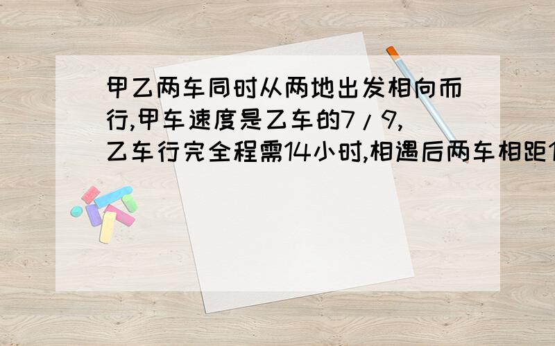 甲乙两车同时从两地出发相向而行,甲车速度是乙车的7/9,乙车行完全程需14小时,相遇后两车相距120千米时,甲车刚好到中