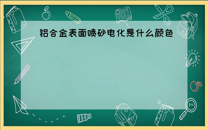 铝合金表面喷砂电化是什么颜色