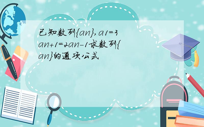 已知数列{an},a1=3 an+1=2an-1求数列{an}的通项公式