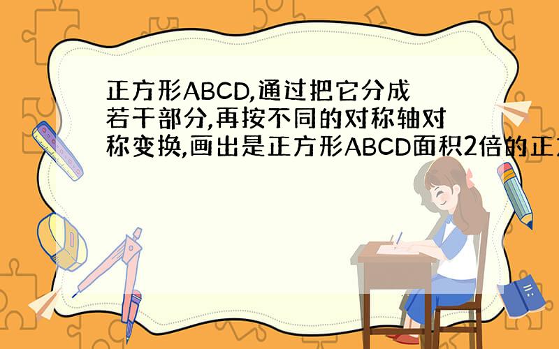 正方形ABCD,通过把它分成若干部分,再按不同的对称轴对称变换,画出是正方形ABCD面积2倍的正方形EFGH.