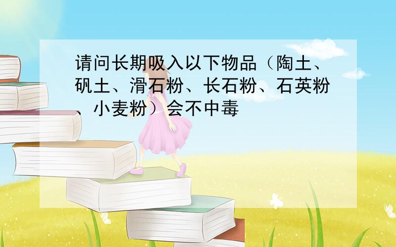 请问长期吸入以下物品（陶土、矾土、滑石粉、长石粉、石英粉、小麦粉）会不中毒