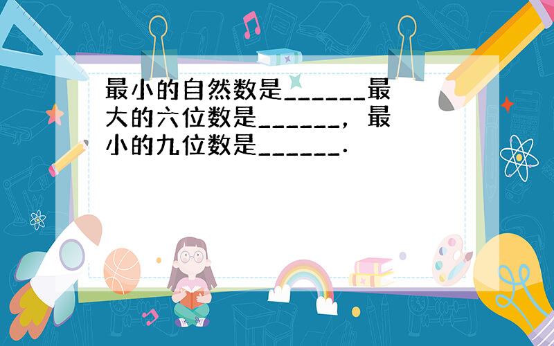 最小的自然数是______最大的六位数是______，最小的九位数是______．