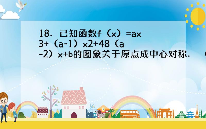 18．已知函数f（x）=ax3+（a-1）x2+48（a-2）x+b的图象关于原点成中心对称． （1）求a,b的值