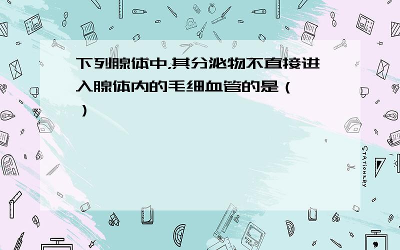 下列腺体中，其分泌物不直接进入腺体内的毛细血管的是（　　）